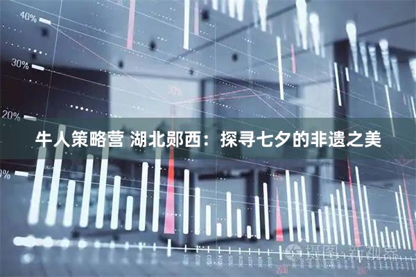 牛人策略营 湖北郧西：探寻七夕的非遗之美
