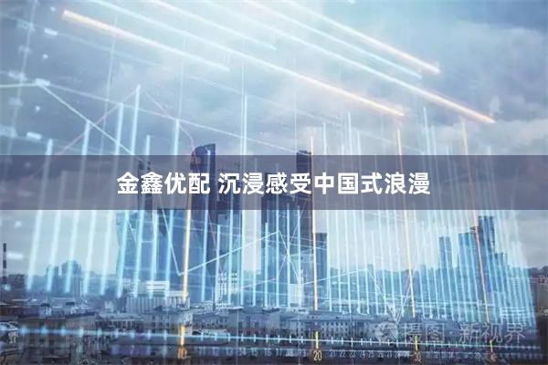 金鑫优配 沉浸感受中国式浪漫