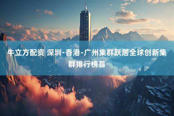 牛立方配资 深圳-香港-广州集群跃居全球创新集群排行榜首