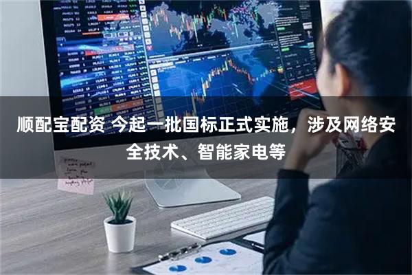 顺配宝配资 今起一批国标正式实施，涉及网络安全技术、智能家电等
