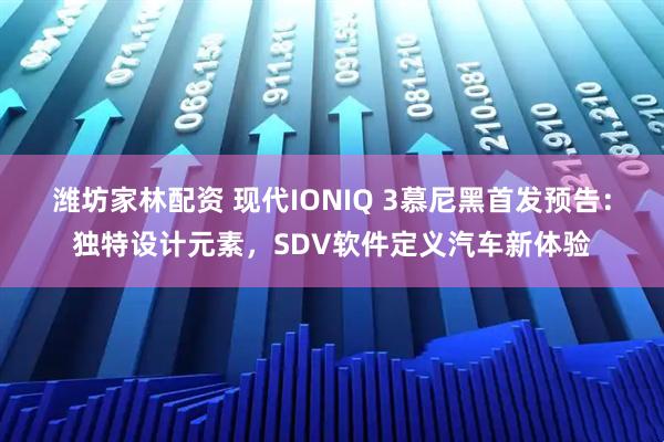 潍坊家林配资 现代IONIQ 3慕尼黑首发预告：独特设计元素，SDV软件定义汽车新体验