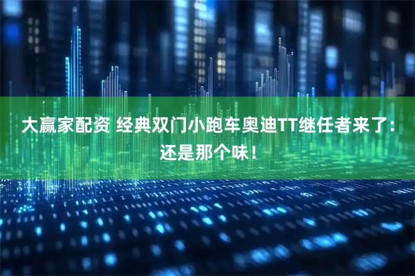大赢家配资 经典双门小跑车奥迪TT继任者来了：还是那个味！
