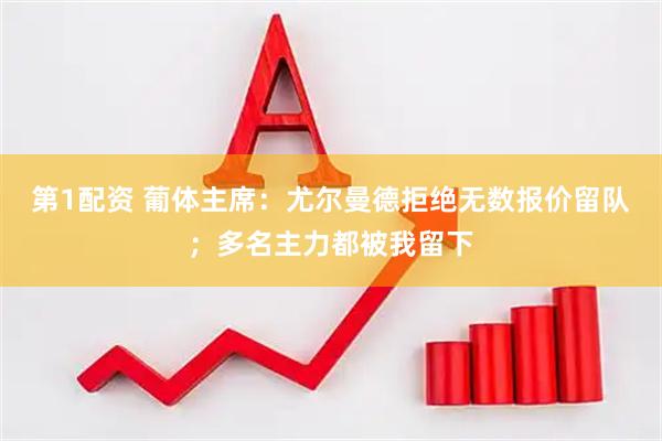 第1配资 葡体主席：尤尔曼德拒绝无数报价留队；多名主力都被我留下