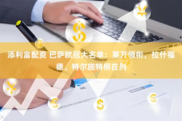 添利富配资 巴萨欧冠大名单：莱万领衔，拉什福德、特尔施特根在列