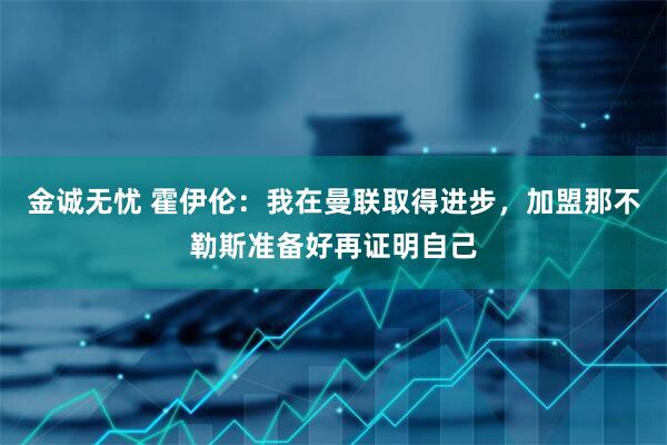 金诚无忧 霍伊伦：我在曼联取得进步，加盟那不勒斯准备好再证明自己