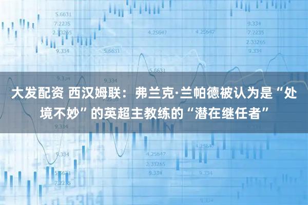 大发配资 西汉姆联：弗兰克·兰帕德被认为是“处境不妙”的英超主教练的“潜在继任者”