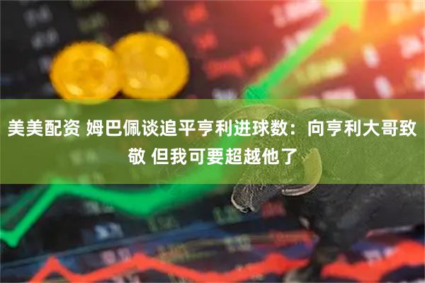 美美配资 姆巴佩谈追平亨利进球数：向亨利大哥致敬 但我可要超越他了