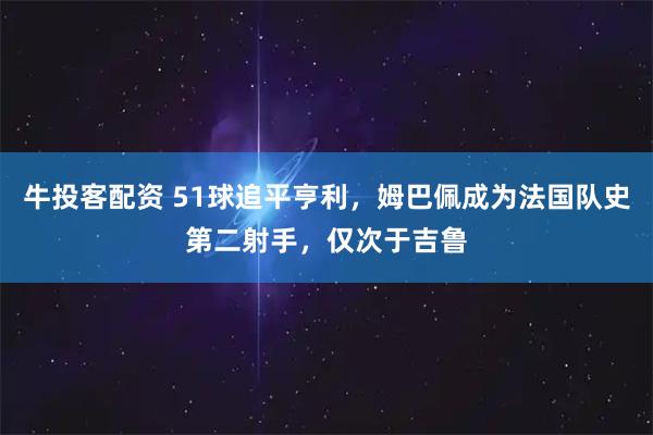 牛投客配资 51球追平亨利，姆巴佩成为法国队史第二射手，仅次于吉鲁
