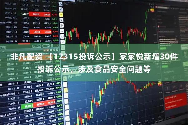 非凡配资 【12315投诉公示】家家悦新增30件投诉公示，涉及食品安全问题等