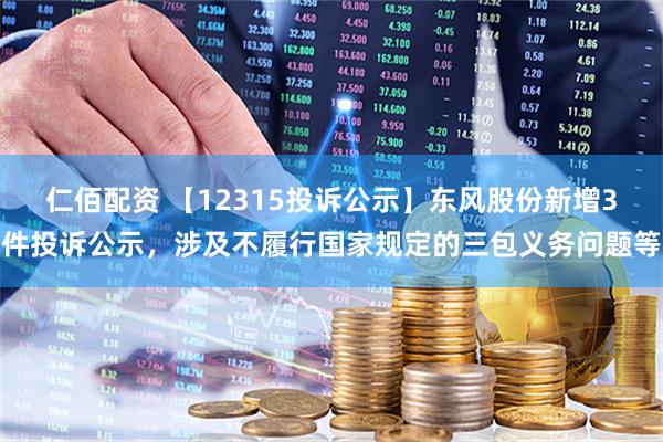 仁佰配资 【12315投诉公示】东风股份新增3件投诉公示，涉及不履行国家规定的三包义务问题等