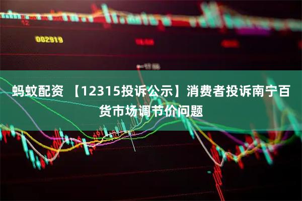 蚂蚊配资 【12315投诉公示】消费者投诉南宁百货市场调节价问题