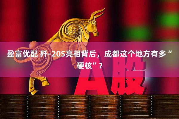 盈富优配 歼-20S亮相背后，成都这个地方有多“硬核”？