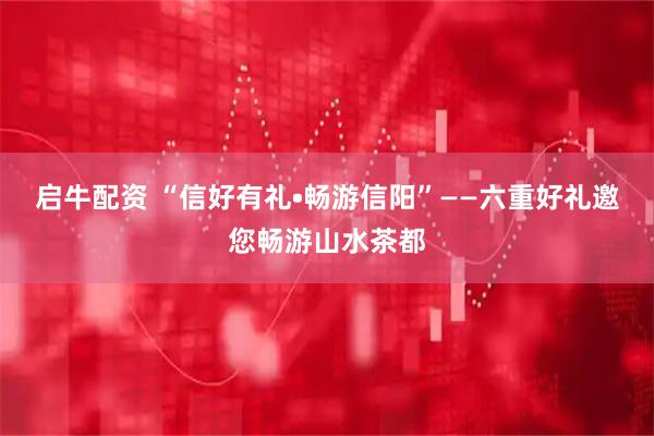 启牛配资 “信好有礼•畅游信阳”——六重好礼邀您畅游山水茶都
