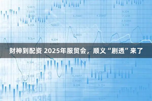 财神到配资 2025年服贸会，顺义“剧透”来了