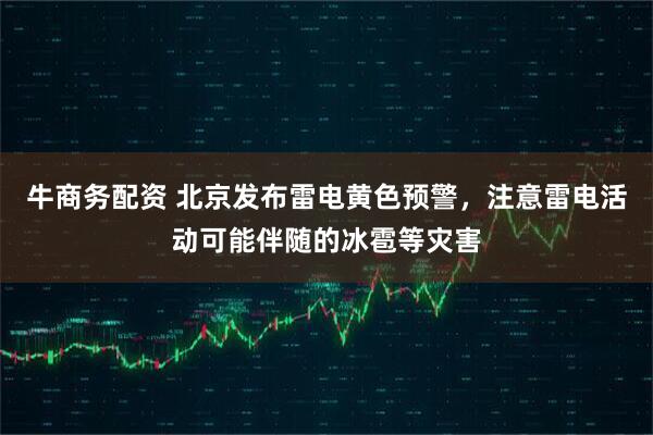 牛商务配资 北京发布雷电黄色预警，注意雷电活动可能伴随的冰雹等灾害