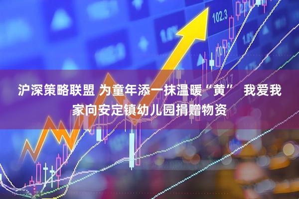 沪深策略联盟 为童年添一抹温暖“黄”  我爱我家向安定镇幼儿园捐赠物资