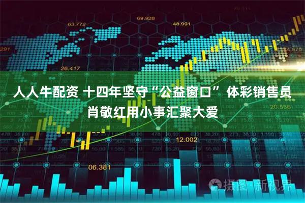 人人牛配资 十四年坚守“公益窗口” 体彩销售员肖敬红用小事汇聚大爱