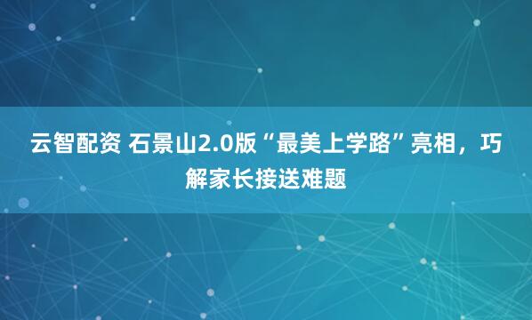 云智配资 石景山2.0版“最美上学路”亮相，巧解家长接送难题