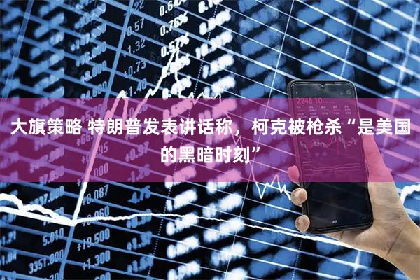 大旗策略 特朗普发表讲话称，柯克被枪杀“是美国的黑暗时刻”
