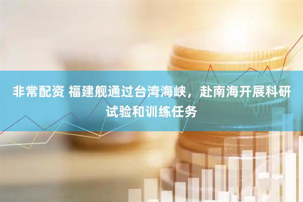 非常配资 福建舰通过台湾海峡，赴南海开展科研试验和训练任务