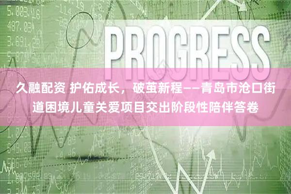 久融配资 护佑成长，破茧新程——青岛市沧口街道困境儿童关爱项目交出阶段性陪伴答卷