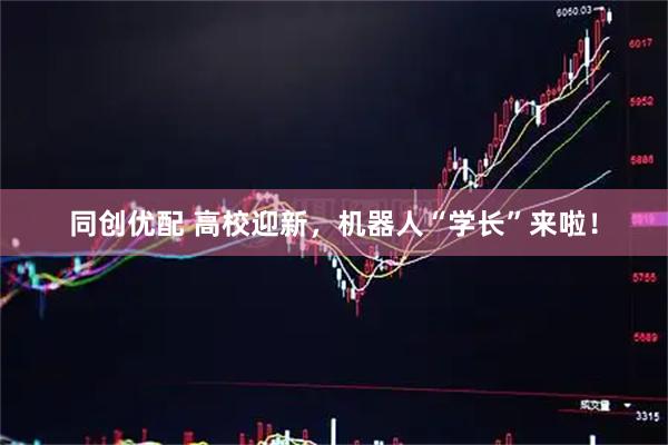 同创优配 高校迎新，机器人“学长”来啦！