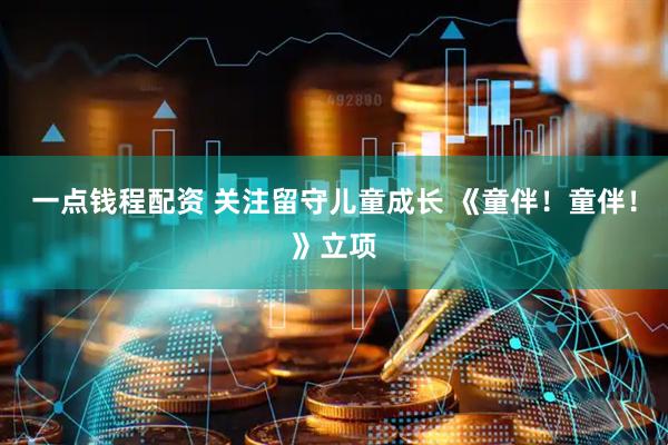 一点钱程配资 关注留守儿童成长 《童伴！童伴！》立项