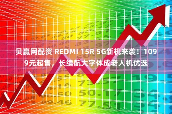 贝赢网配资 REDMI 15R 5G新机来袭！1099元起售，长续航大字体成老人机优选