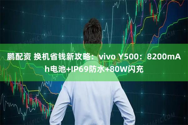 鹏配资 换机省钱新攻略：vivo Y500：8200mAh电池+IP69防水+80W闪充