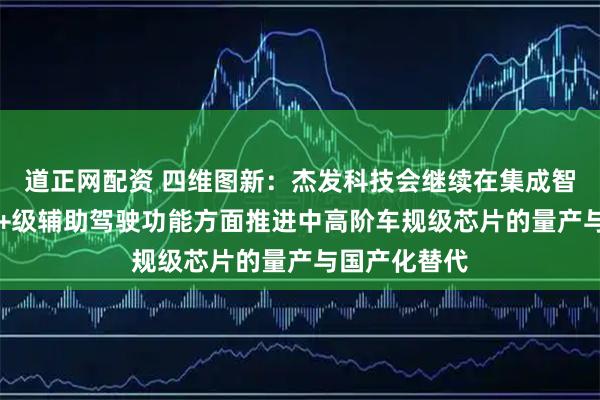 道正网配资 四维图新：杰发科技会继续在集成智能座舱与L2+级辅助驾驶功能方面推进中高阶车规级芯片的量产与国产化替代