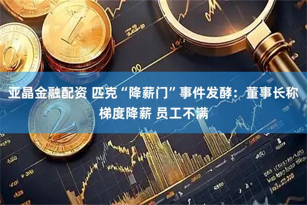 亚晶金融配资 匹克“降薪门”事件发酵：董事长称梯度降薪 员工不满