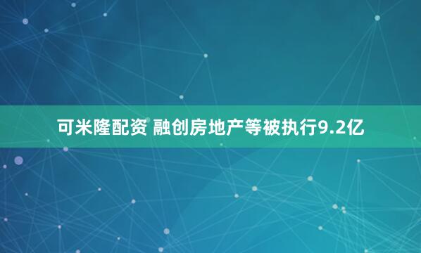 可米隆配资 融创房地产等被执行9.2亿