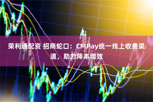 荣利通配资 招商蛇口：CMPay统一线上收费渠道，助力降本增效