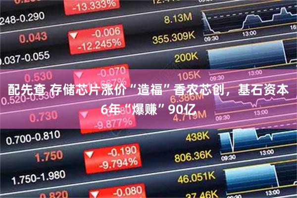 配先查 存储芯片涨价“造福”香农芯创，基石资本6年“爆赚”90亿