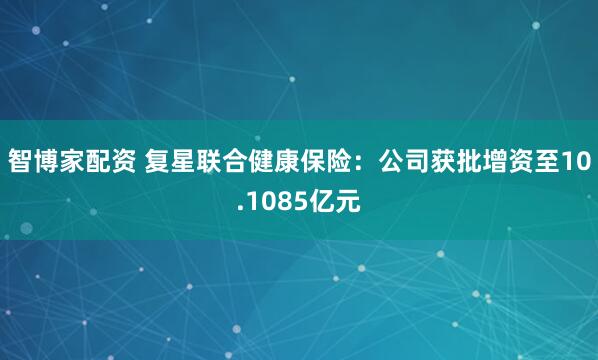智博家配资 复星联合健康保险：公司获批增资至10.1085亿元