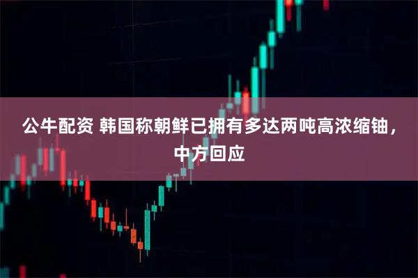 公牛配资 韩国称朝鲜已拥有多达两吨高浓缩铀，中方回应