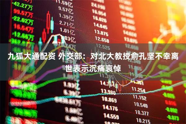 九狐大通配资 外交部：对北大教授俞孔坚不幸离世表示沉痛哀悼