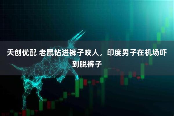 天创优配 老鼠钻进裤子咬人，印度男子在机场吓到脱裤子