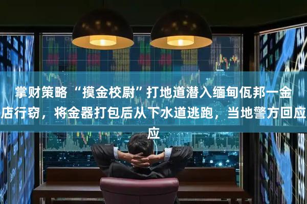 掌财策略 “摸金校尉”打地道潜入缅甸佤邦一金店行窃，将金器打包后从下水道逃跑，当地警方回应