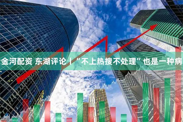 金河配资 东湖评论丨“不上热搜不处理”也是一种病