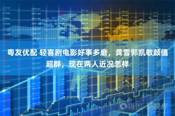 粤友优配 轻喜剧电影好事多磨，龚雪郭凯敏颜值超群，现在两人近况怎样