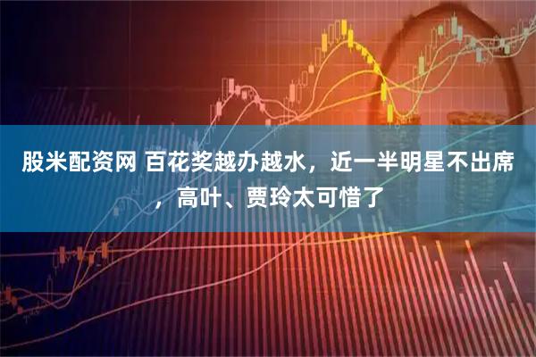 股米配资网 百花奖越办越水，近一半明星不出席，高叶、贾玲太可惜了