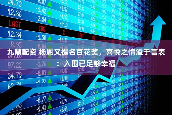 九鼎配资 杨恩又提名百花奖，喜悦之情溢于言表：入围已足够幸福