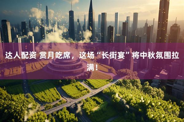 达人配资 赏月吃席，这场“长街宴”将中秋氛围拉满！
