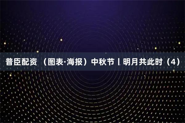 普臣配资 （图表·海报）中秋节丨明月共此时（4）