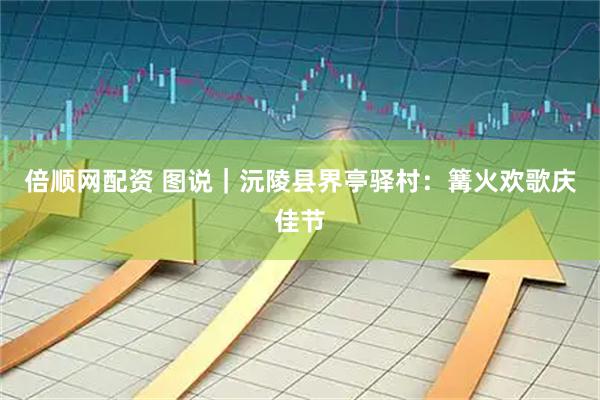 倍顺网配资 图说｜沅陵县界亭驿村：篝火欢歌庆佳节