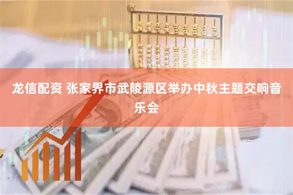 龙信配资 张家界市武陵源区举办中秋主题交响音乐会