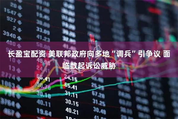 长盈宝配资 美联邦政府向多地“调兵”引争议 面临数起诉讼威胁
