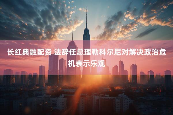 长红典融配资 法辞任总理勒科尔尼对解决政治危机表示乐观