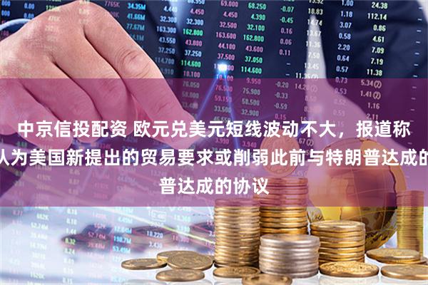 中京信投配资 欧元兑美元短线波动不大，报道称欧盟认为美国新提出的贸易要求或削弱此前与特朗普达成的协议